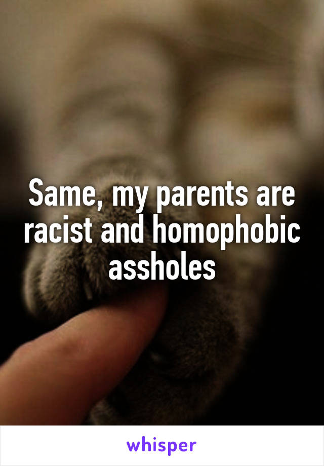 Same, my parents are racist and homophobic assholes