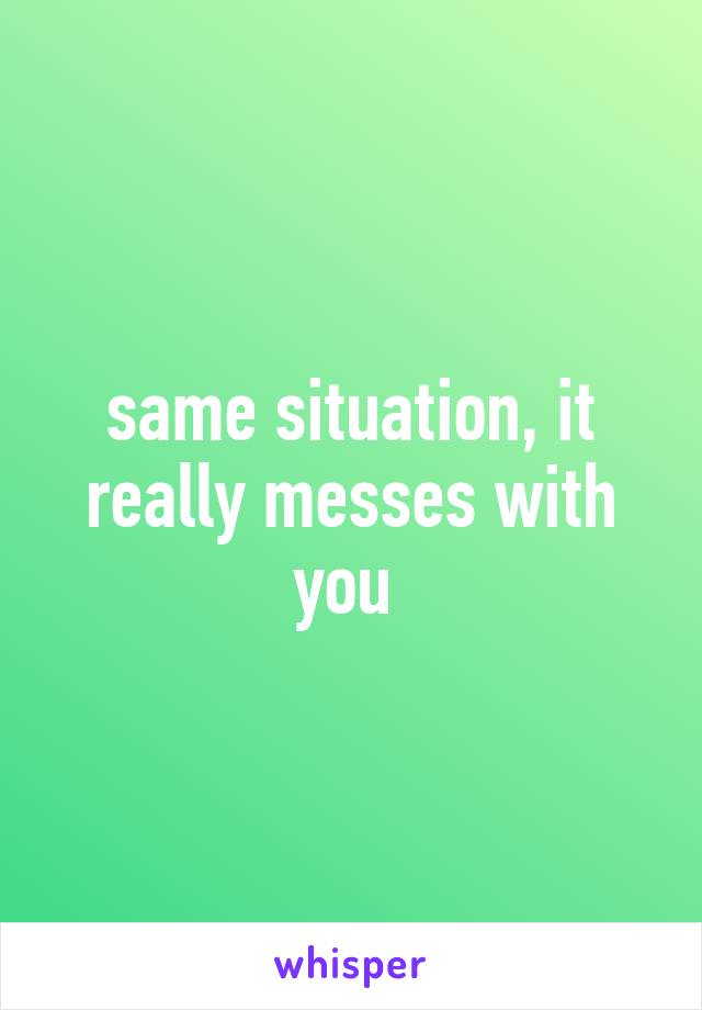 same situation, it really messes with you 