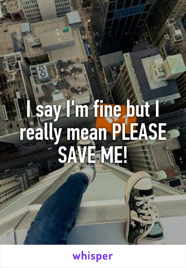 I say I'm fine but I really mean PLEASE SAVE ME!