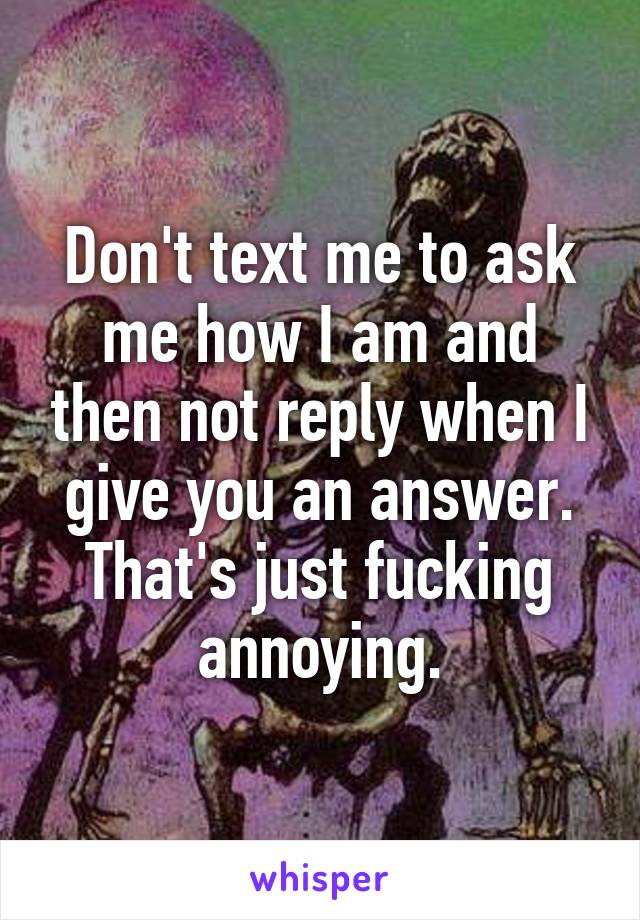 Don't text me to ask me how I am and then not reply when I give you an answer. That's just fucking annoying.