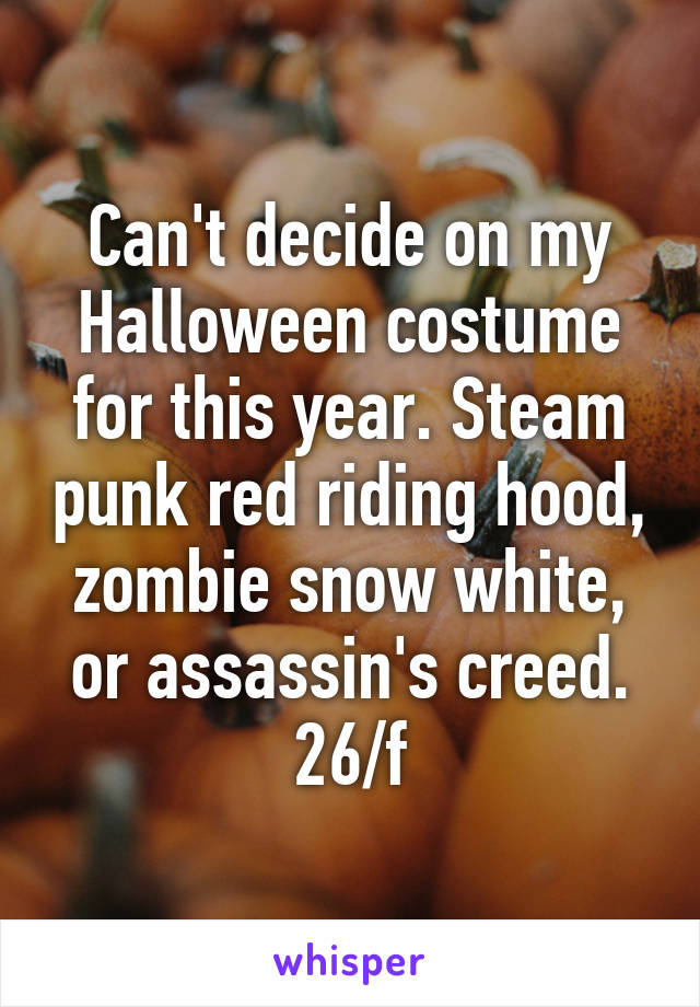 Can't decide on my Halloween costume for this year. Steam punk red riding hood, zombie snow white, or assassin's creed. 26/f