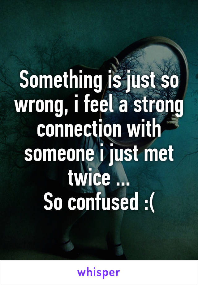 Something is just so wrong, i feel a strong connection with someone i just met twice ...
So confused :(