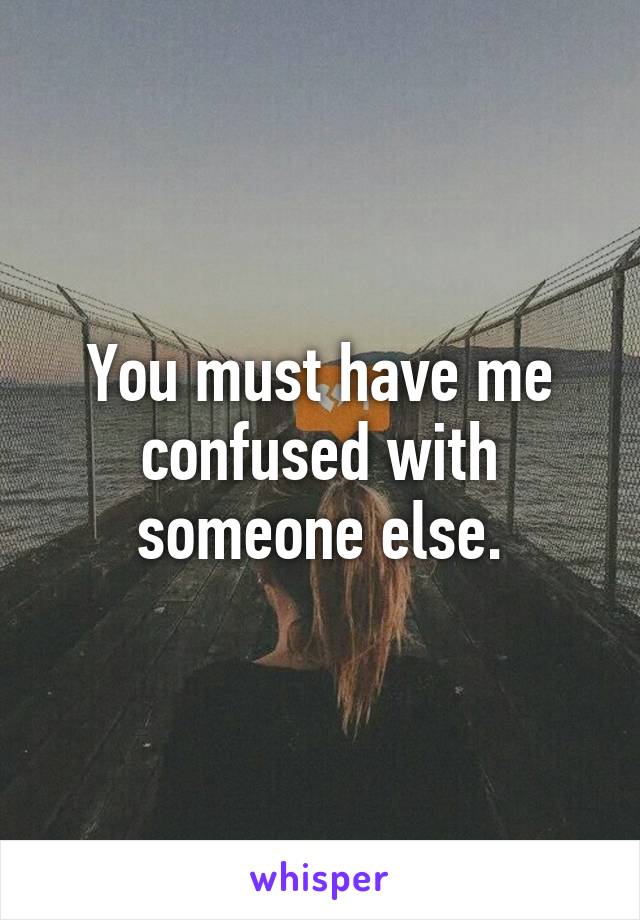 You must have me confused with someone else.