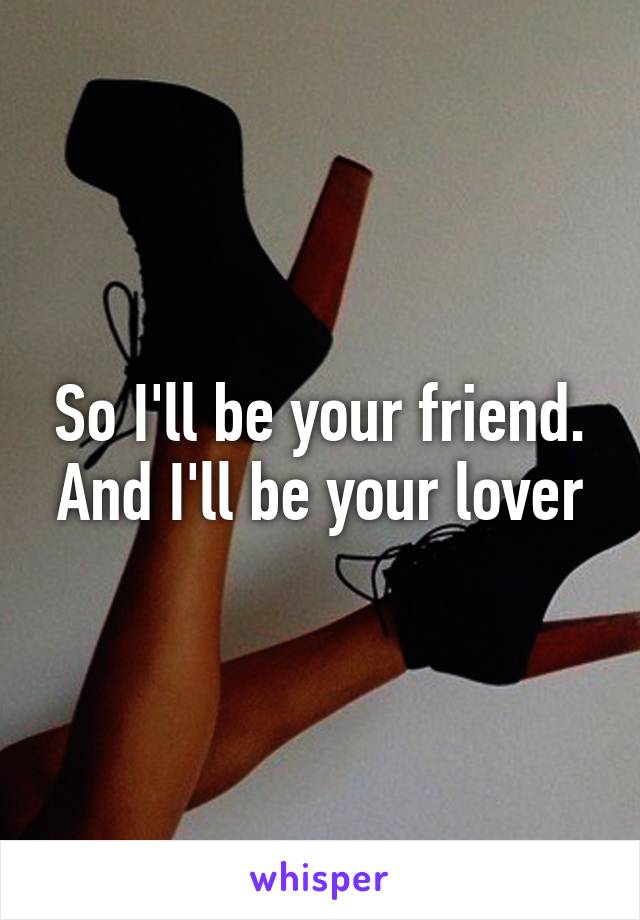 So I'll be your friend. And I'll be your lover