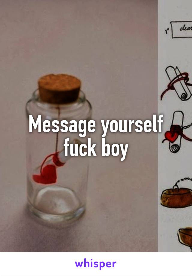 Message yourself fuck boy