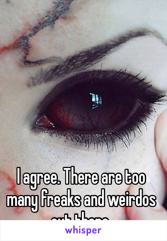 I agree. There are too many freaks and weirdos out there. 