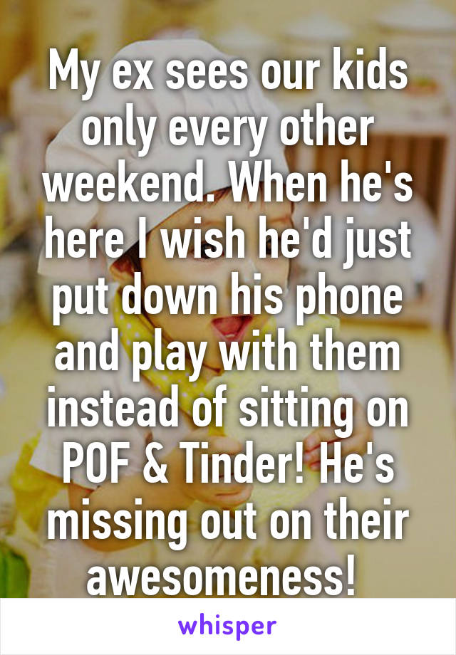 My ex sees our kids only every other weekend. When he's here I wish he'd just put down his phone and play with them instead of sitting on POF & Tinder! He's missing out on their awesomeness! 