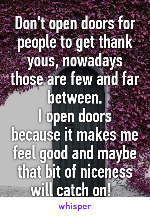 Don't open doors for people to get thank yous, nowadays those are few and far between.
I open doors because it makes me feel good and maybe that bit of niceness will catch on!  