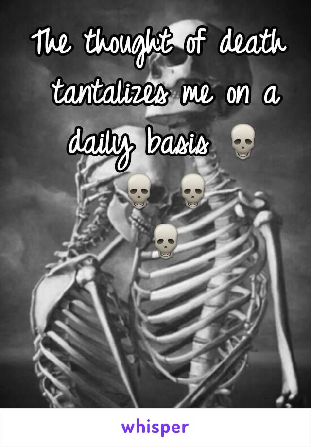 The thought of death tantalizes me on a daily basis 💀 💀 💀 💀 