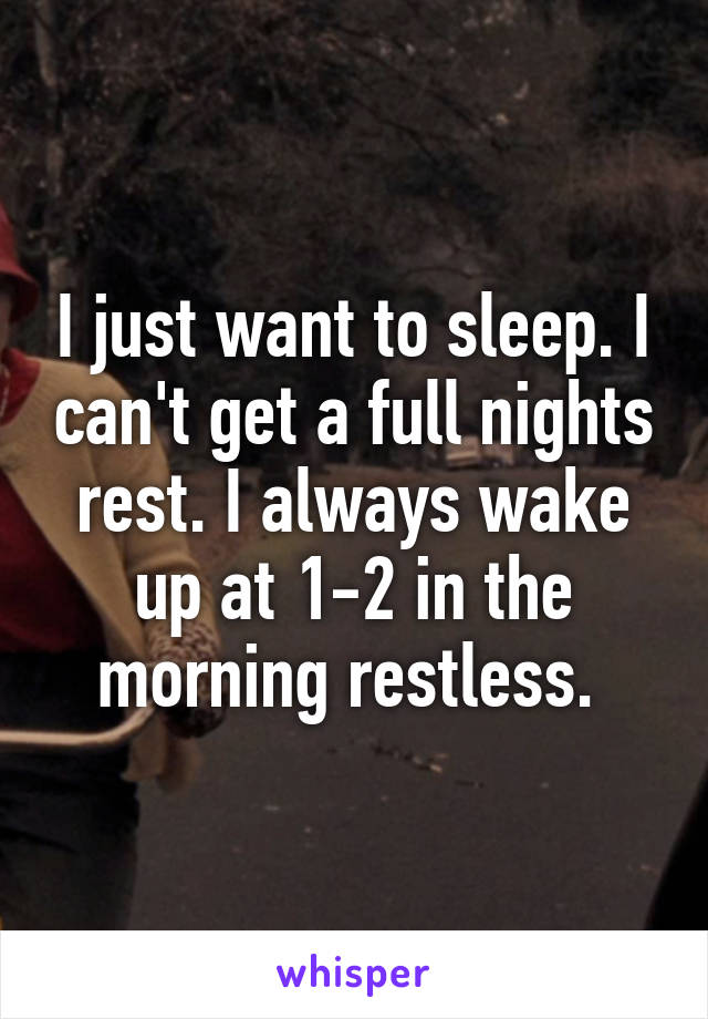 I just want to sleep. I can't get a full nights rest. I always wake up at 1-2 in the morning restless. 