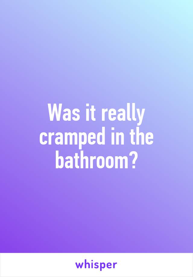 Was it really cramped in the bathroom?