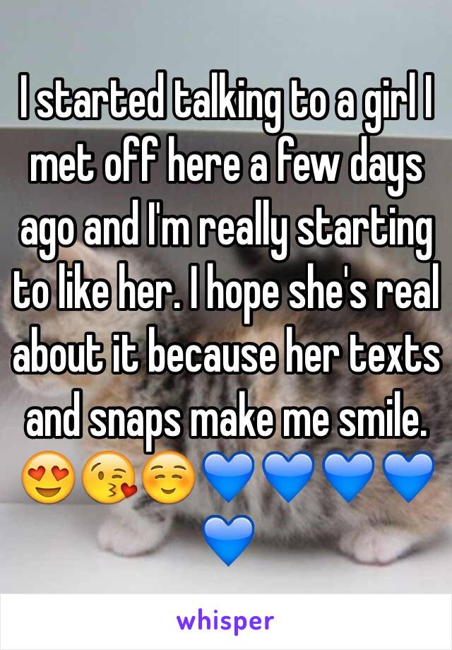 I started talking to a girl I met off here a few days ago and I'm really starting to like her. I hope she's real about it because her texts and snaps make me smile. 😍😘☺️💙💙💙💙💙