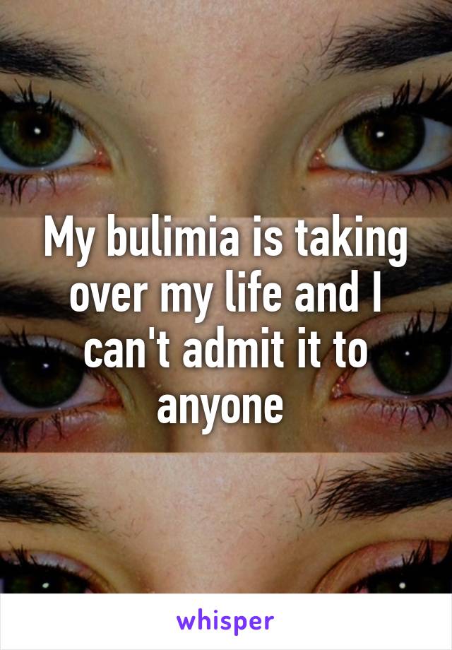 My bulimia is taking over my life and I can't admit it to anyone 