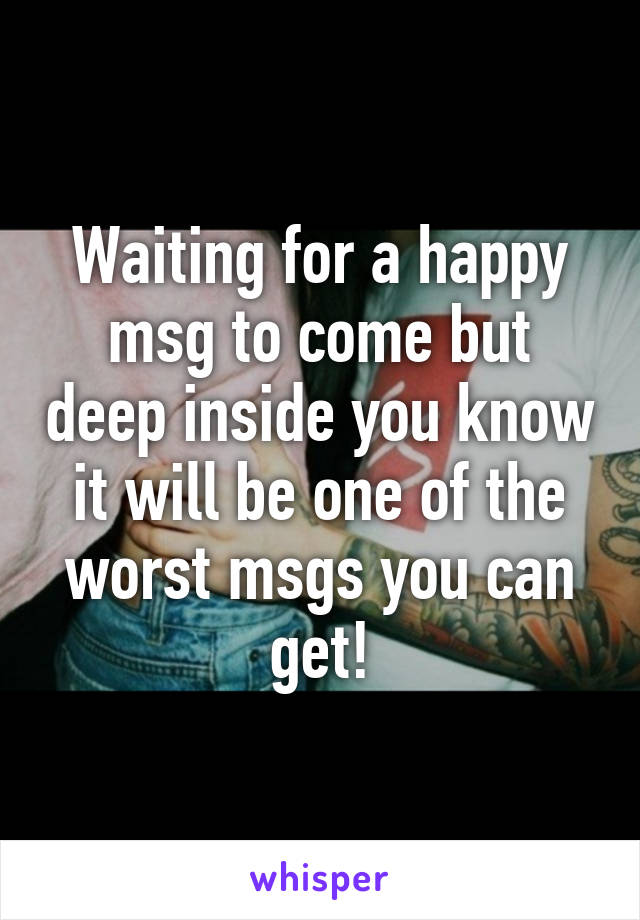 Waiting for a happy msg to come but deep inside you know it will be one of the worst msgs you can get!