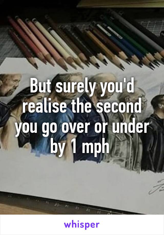 But surely you'd realise the second you go over or under by 1 mph 