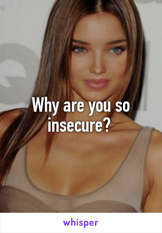 Why are you so insecure? 