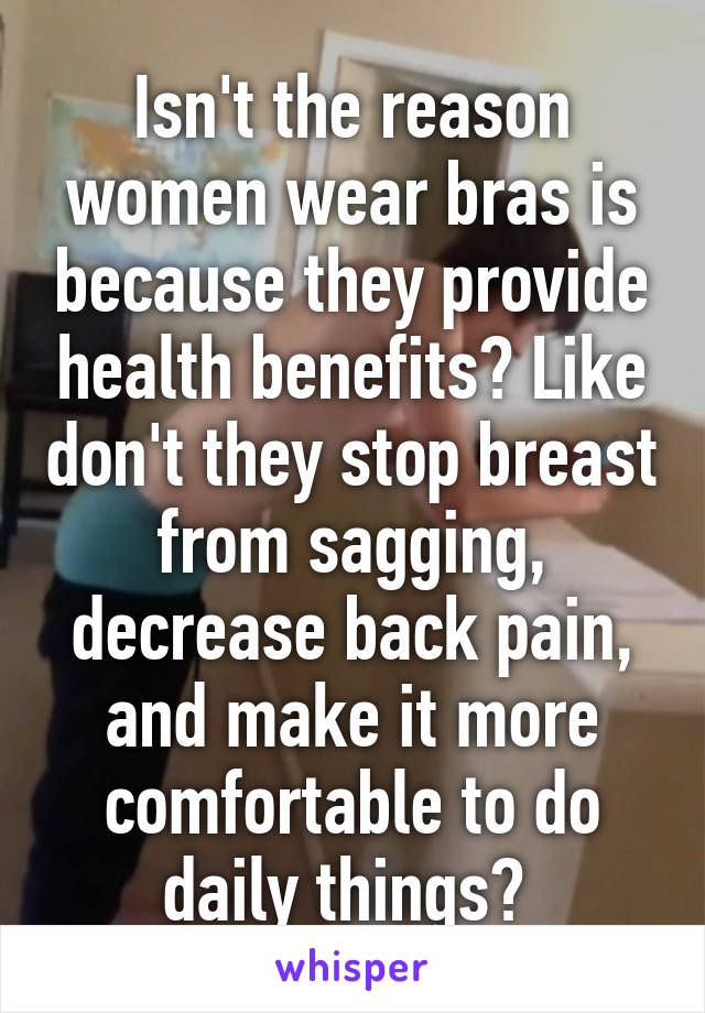 Isn't the reason women wear bras is because they provide health benefits? Like don't they stop breast from sagging, decrease back pain, and make it more comfortable to do daily things? 