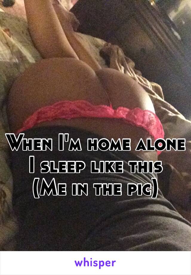 When I'm home alone I sleep like this 
(Me in the pic)