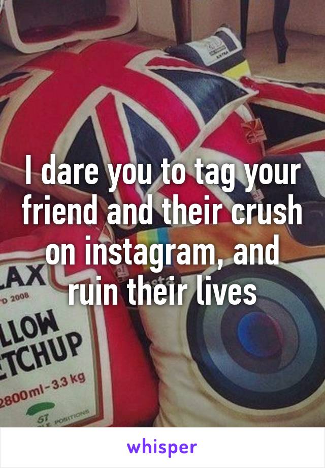 I dare you to tag your friend and their crush on instagram, and ruin their lives