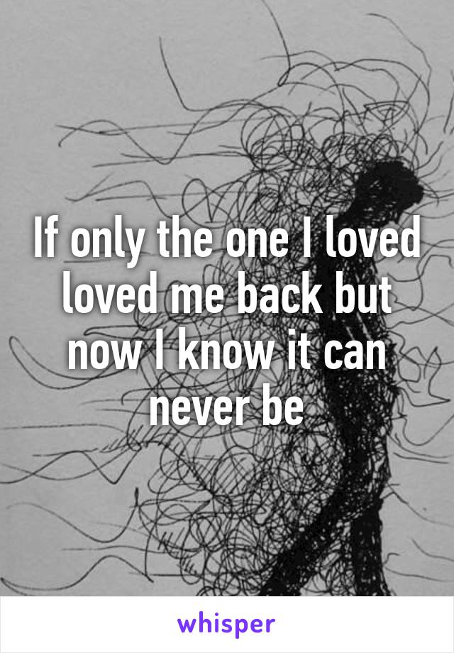 If only the one I loved loved me back but now I know it can never be