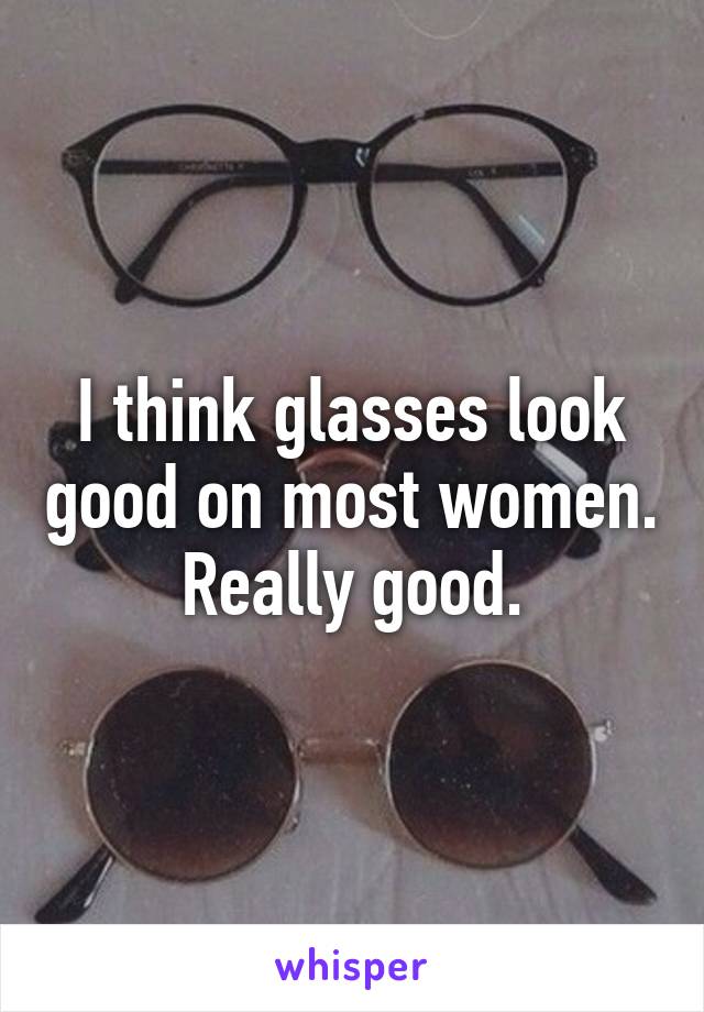 I think glasses look good on most women. Really good.