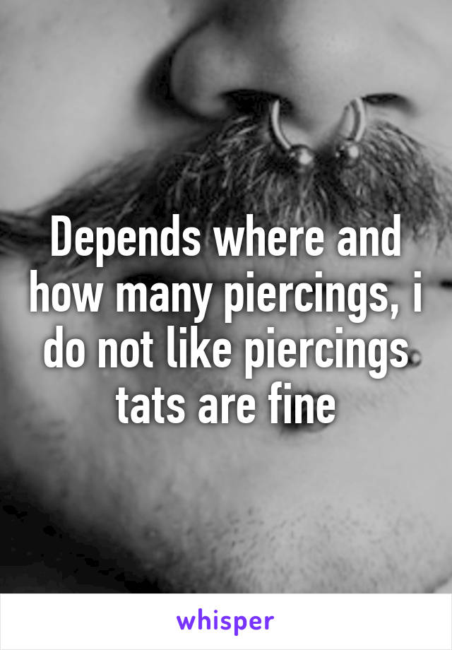 Depends where and how many piercings, i do not like piercings tats are fine