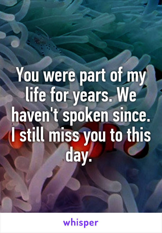 You were part of my life for years. We haven't spoken since. I still miss you to this day. 