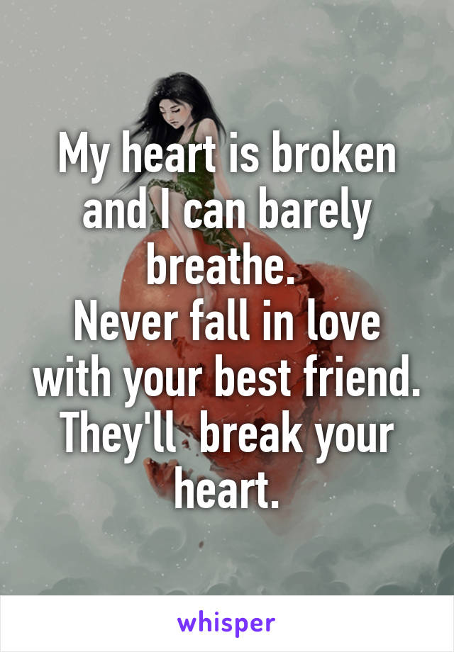 My heart is broken and I can barely breathe. 
Never fall in love with your best friend. They'll  break your heart.