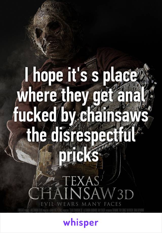 I hope it's s place where they get anal fucked by chainsaws the disrespectful pricks 