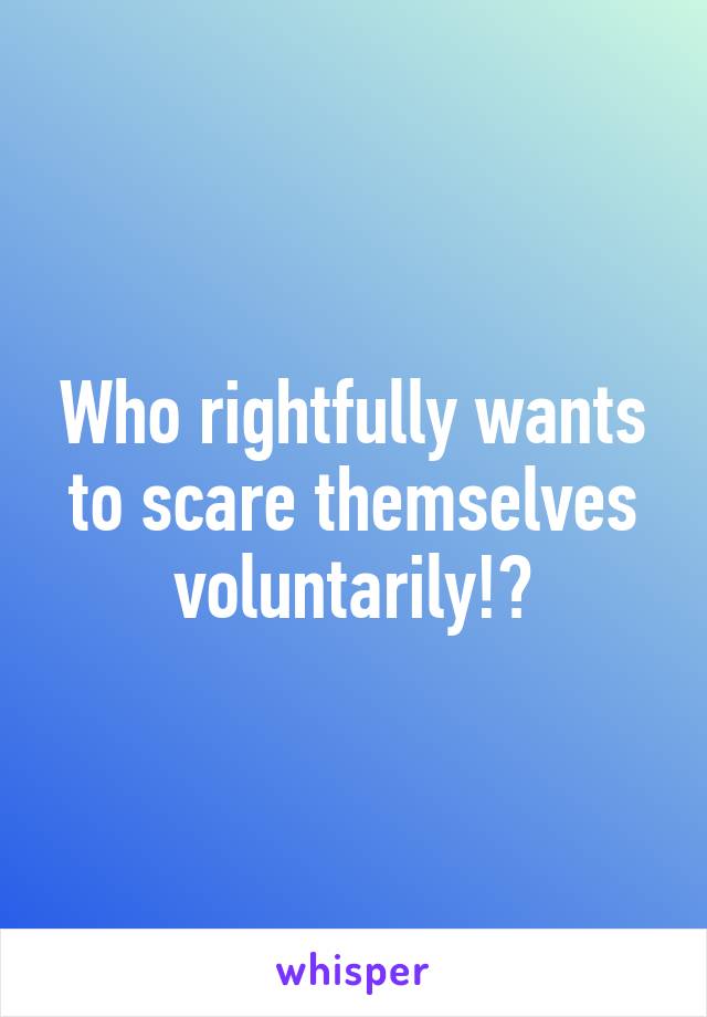 Who rightfully wants to scare themselves voluntarily!?