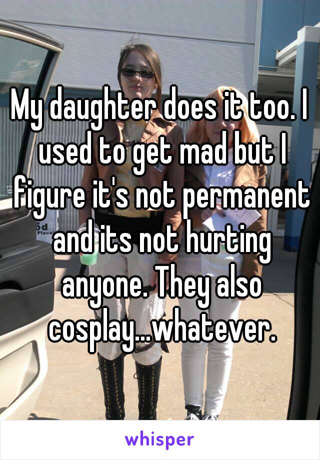 My daughter does it too. I used to get mad but I figure it's not permanent and its not hurting anyone. They also cosplay...whatever.