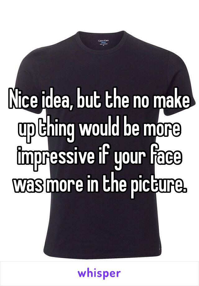 Nice idea, but the no make up thing would be more impressive if your face was more in the picture.