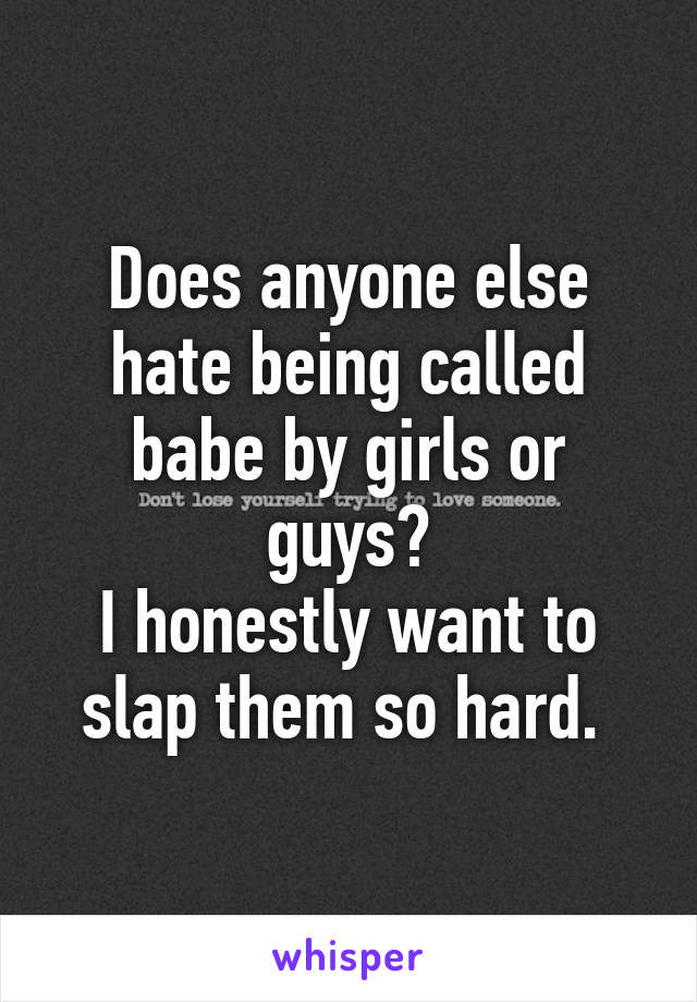 Does anyone else hate being called babe by girls or guys?
I honestly want to slap them so hard. 