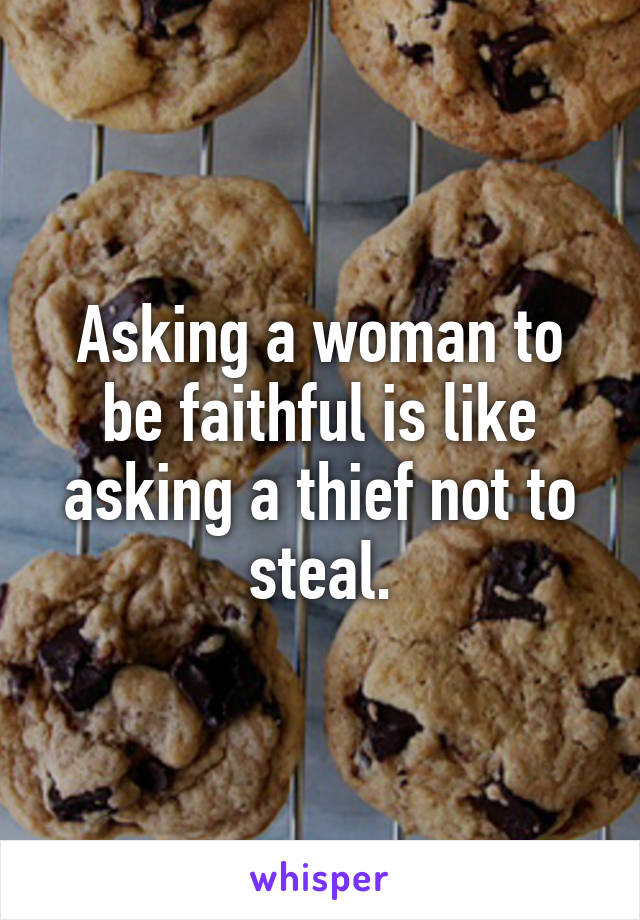 Asking a woman to be faithful is like asking a thief not to steal.