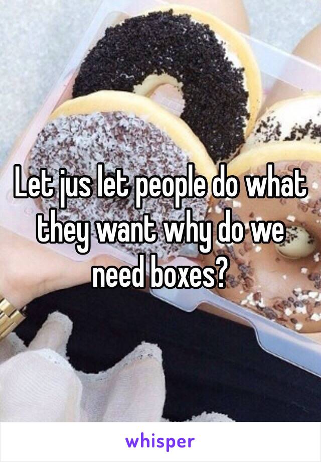 Let jus let people do what they want why do we need boxes?