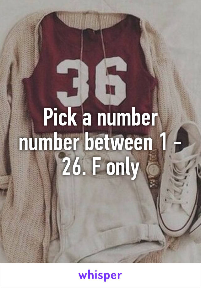 Pick a number number between 1 - 26. F only