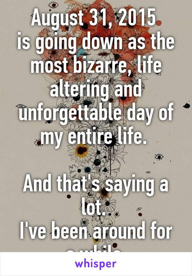 August 31, 2015 
is going down as the most bizarre, life altering and unforgettable day of my entire life. 

And that's saying a lot. 
I've been around for a while.