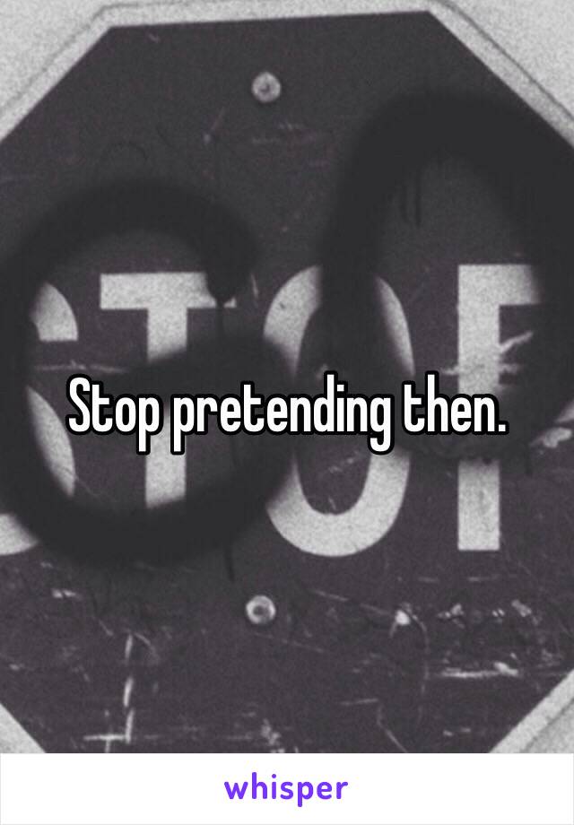 Stop pretending then. 