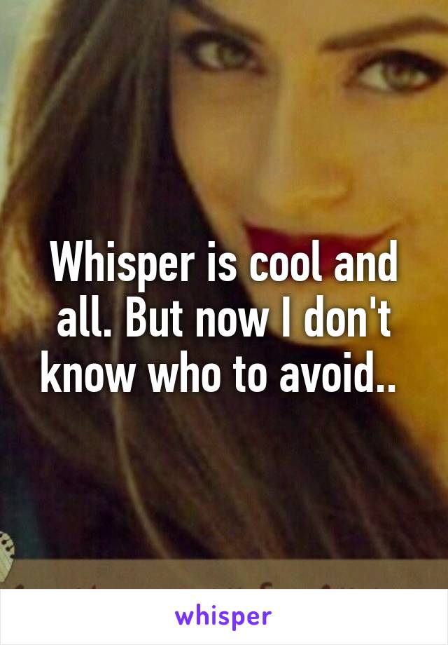 Whisper is cool and all. But now I don't know who to avoid.. 