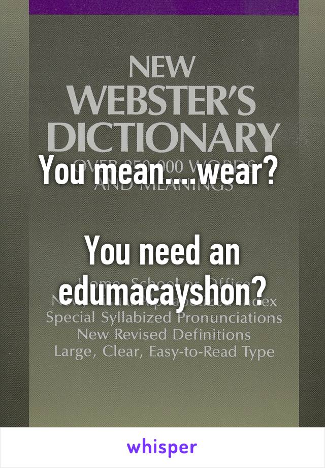 You mean....wear? 

You need an edumacayshon?