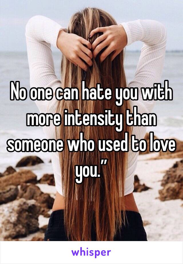 No one can hate you with more intensity than someone who used to love you.”