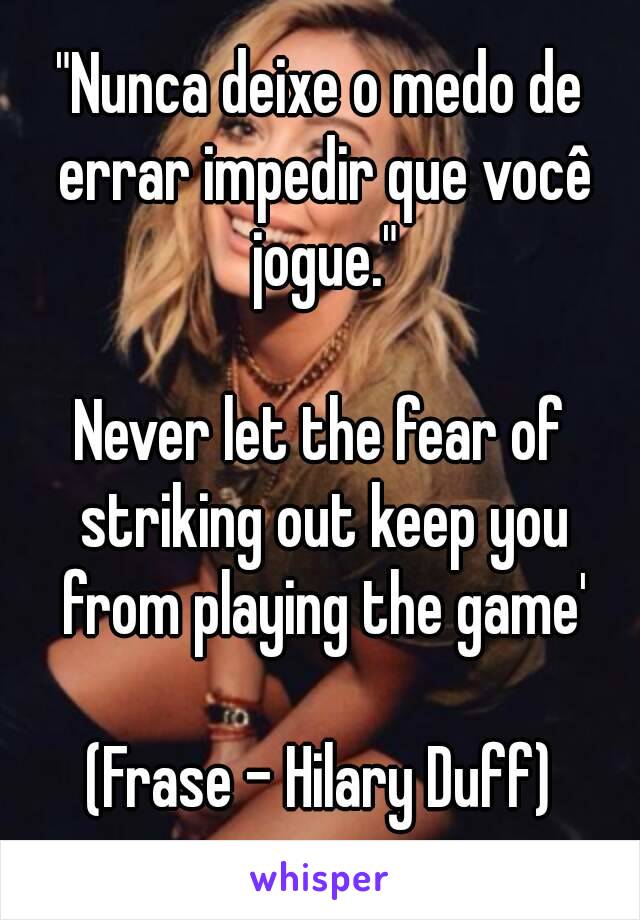 "Nunca deixe o medo de errar impedir que você jogue."

Never let the fear of striking out keep you from playing the game'

(Frase - Hilary Duff)