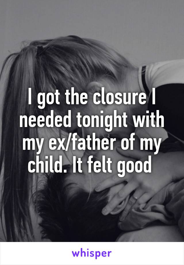 I got the closure I needed tonight with my ex/father of my child. It felt good 