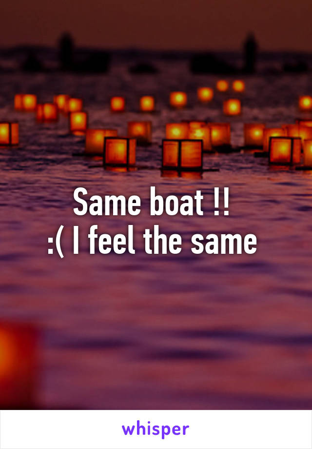 Same boat !! 
:( I feel the same 