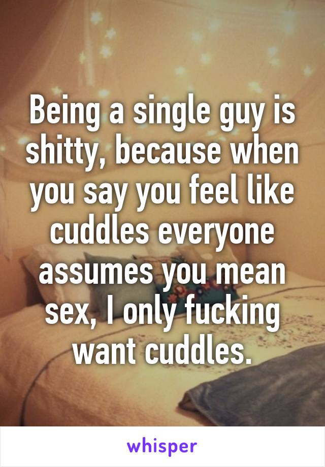 Being a single guy is shitty, because when you say you feel like cuddles everyone assumes you mean sex, I only fucking want cuddles.