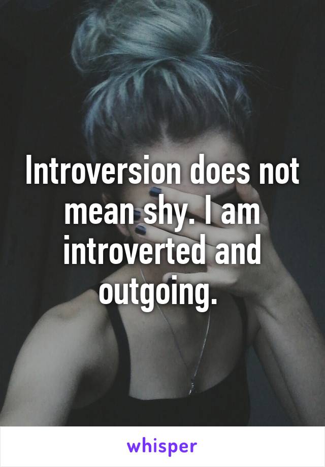 Introversion does not mean shy. I am introverted and outgoing. 