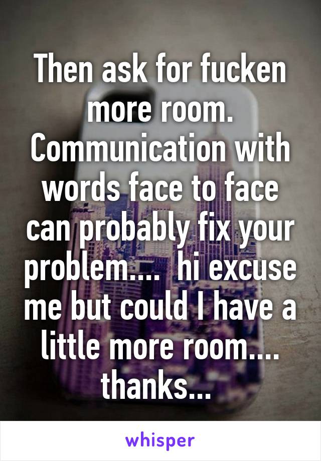 Then ask for fucken more room. Communication with words face to face can probably fix your problem....  hi excuse me but could I have a little more room.... thanks... 