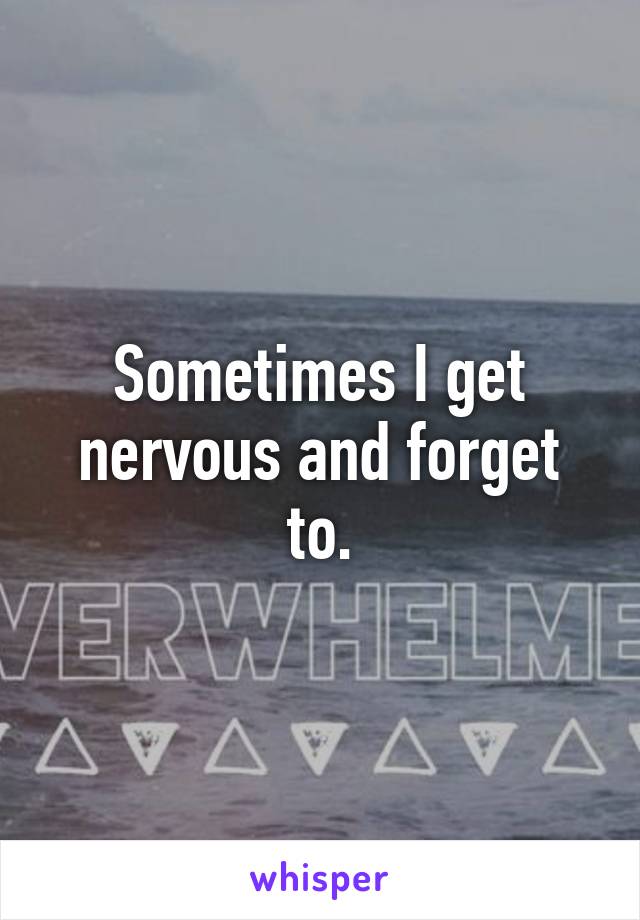 Sometimes I get nervous and forget to.