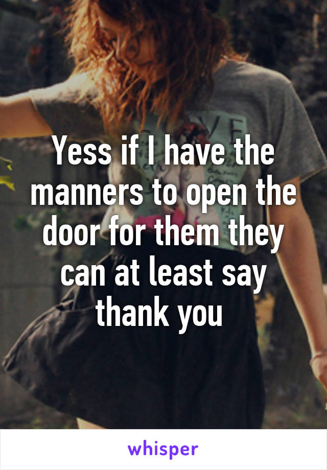 Yess if I have the manners to open the door for them they can at least say thank you 