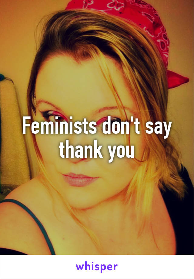 Feminists don't say thank you